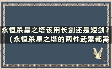 永恒杀星之塔该用长剑还是短剑？ （永恒杀星之塔的两件武器都需要强化吗？）